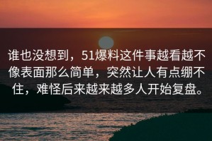 谁也没想到，51爆料这件事越看越不像表面那么简单，突然让人有点绷不住，难怪后来越来越多人开始复盘。
