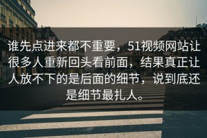 谁先点进来都不重要，51视频网站让很多人重新回头看前面，结果真正让人放不下的是后面的细节，说到底还是细节最扎人。