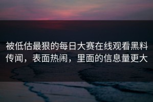 被低估最狠的每日大赛在线观看黑料传闻，表面热闹，里面的信息量更大