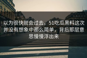 以为很快就会过去，51吃瓜黑料这次并没有想象中那么简单，背后那层意思慢慢浮出来