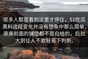 很多人都是看到这里才停住，51吃瓜黑料这段变化并没有想象中那么简单，原来前面的铺垫都不是白给的，后劲大到让人不敢轻易下判断。