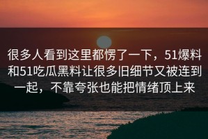 很多人看到这里都愣了一下，51爆料和51吃瓜黑料让很多旧细节又被连到一起，不靠夸张也能把情绪顶上来