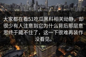 大家都在看51吃瓜黑料相关动静，却很少有人注意到它为什么背后那层意思终于藏不住了，这一下很难再装作没看见。