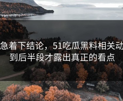 别急着下结论，51吃瓜黑料相关动静到后半段才露出真正的看点