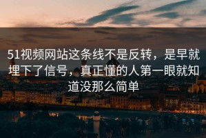 51视频网站这条线不是反转，是早就埋下了信号，真正懂的人第一眼就知道没那么简单