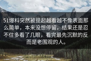 51爆料突然被提起越看越不像表面那么简单，本来没想停留，结果还是忍不住多看了几眼，看完最先沉默的反而是老围观的人。