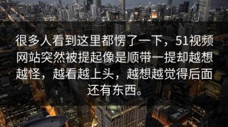 很多人看到这里都愣了一下，51视频网站突然被提起像是顺带一提却越想越怪，越看越上头，越想越觉得后面还有东西。