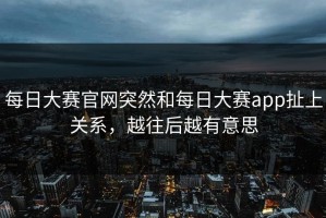 每日大赛官网突然和每日大赛app扯上关系，越往后越有意思