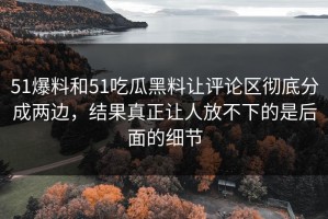 51爆料和51吃瓜黑料让评论区彻底分成两边，结果真正让人放不下的是后面的细节