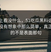表面上看没什么，51吃瓜黑料这段变化并没有想象中那么简单，真正关键的不是表面那句