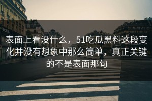 表面上看没什么，51吃瓜黑料这段变化并没有想象中那么简单，真正关键的不是表面那句