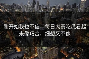 刚开始我也不信，每日大赛吃瓜看起来像巧合，细想又不像