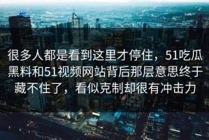 很多人都是看到这里才停住，51吃瓜黑料和51视频网站背后那层意思终于藏不住了，看似克制却很有冲击力