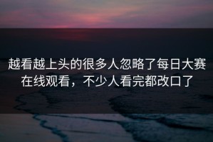 越看越上头的很多人忽略了每日大赛在线观看，不少人看完都改口了