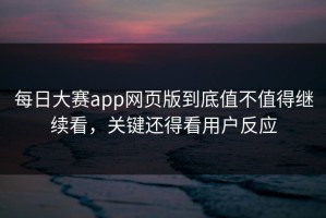 每日大赛app网页版到底值不值得继续看，关键还得看用户反应