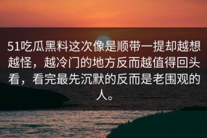 51吃瓜黑料这次像是顺带一提却越想越怪，越冷门的地方反而越值得回头看，看完最先沉默的反而是老围观的人。