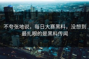 不夸张地说，每日大赛黑料，没想到最扎眼的是黑料传闻