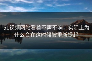 51视频网站看着不声不响，实际上为什么会在这时候被重新提起