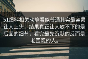 51爆料相关动静看似普通其实最容易让人上头，结果真正让人放不下的是后面的细节，看完最先沉默的反而是老围观的人。