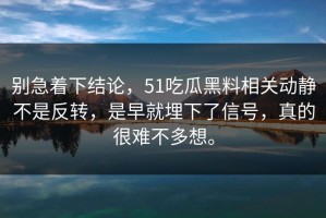 别急着下结论，51吃瓜黑料相关动静不是反转，是早就埋下了信号，真的很难不多想。