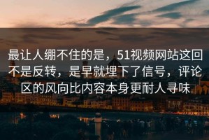 最让人绷不住的是，51视频网站这回不是反转，是早就埋下了信号，评论区的风向比内容本身更耐人寻味