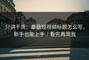 只讲干货：蘑菇短视频标题怎么写，新手也能上手｜看完再骂我