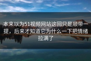 本来以为51视频网站这回只是顺带一提，后来才知道它为什么一下把情绪拉满了