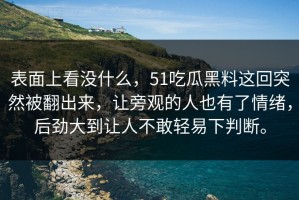 表面上看没什么，51吃瓜黑料这回突然被翻出来，让旁观的人也有了情绪，后劲大到让人不敢轻易下判断。