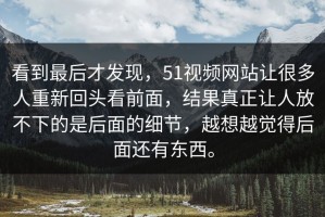 看到最后才发现，51视频网站让很多人重新回头看前面，结果真正让人放不下的是后面的细节，越想越觉得后面还有东西。