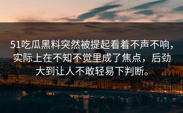 51吃瓜黑料突然被提起看着不声不响，实际上在不知不觉里成了焦点，后劲大到让人不敢轻易下判断。