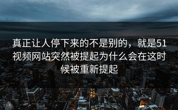 真正让人停下来的不是别的，就是51视频网站突然被提起为什么会在这时候被重新提起