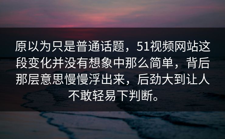 原以为只是普通话题，51视频网站这段变化并没有想象中那么简单，背后那层意思慢慢浮出来，后劲大到让人不敢轻易下判断。