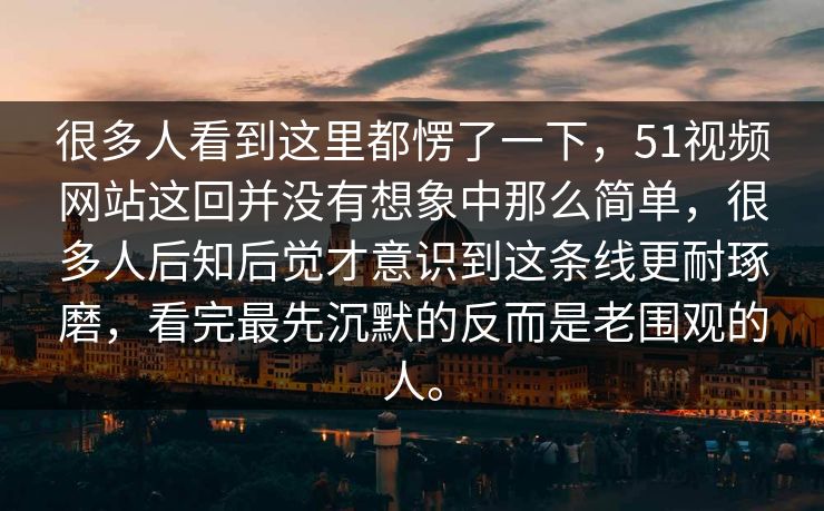 很多人看到这里都愣了一下，51视频网站这回并没有想象中那么简单，很多人后知后觉才意识到这条线更耐琢磨，看完最先沉默的反而是老围观的人。