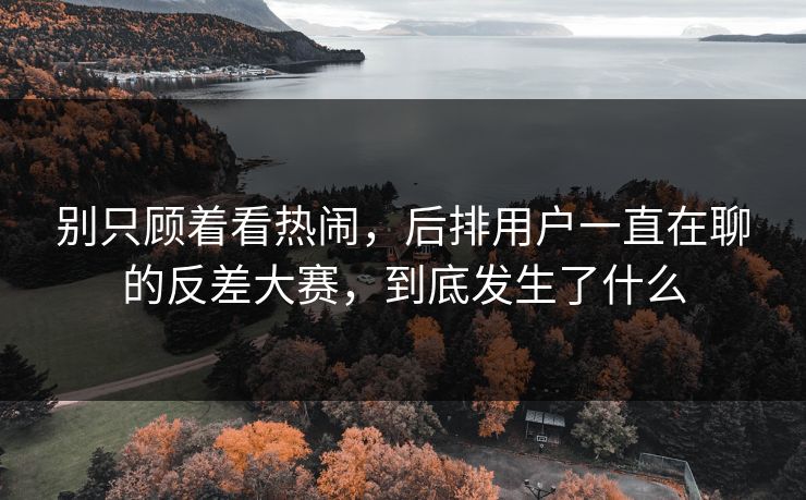 别只顾着看热闹，后排用户一直在聊的反差大赛，到底发生了什么