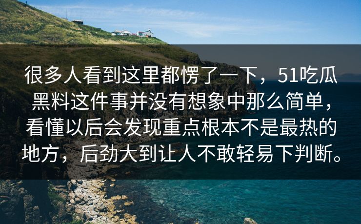 很多人看到这里都愣了一下，51吃瓜黑料这件事并没有想象中那么简单，看懂以后会发现重点根本不是最热的地方，后劲大到让人不敢轻易下判断。