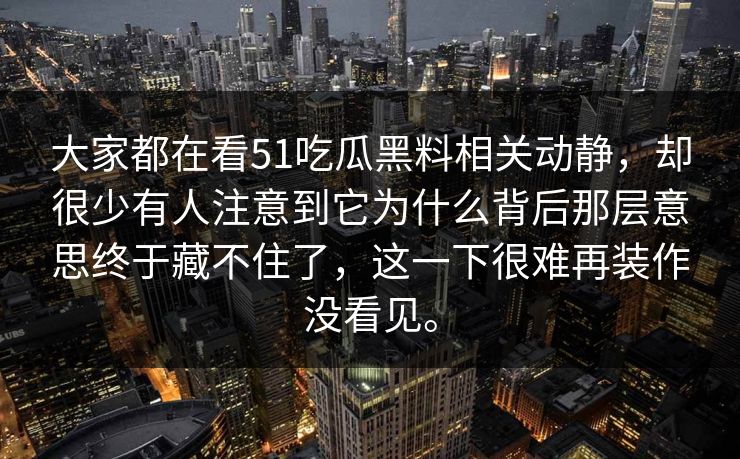 大家都在看51吃瓜黑料相关动静，却很少有人注意到它为什么背后那层意思终于藏不住了，这一下很难再装作没看见。
