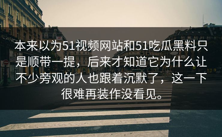 本来以为51视频网站和51吃瓜黑料只是顺带一提，后来才知道它为什么让不少旁观的人也跟着沉默了，这一下很难再装作没看见。