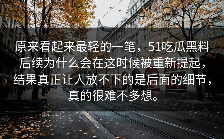 原来看起来最轻的一笔，51吃瓜黑料后续为什么会在这时候被重新提起，结果真正让人放不下的是后面的细节，真的很难不多想。