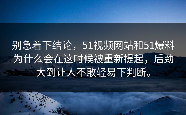 别急着下结论，51视频网站和51爆料为什么会在这时候被重新提起，后劲大到让人不敢轻易下判断。