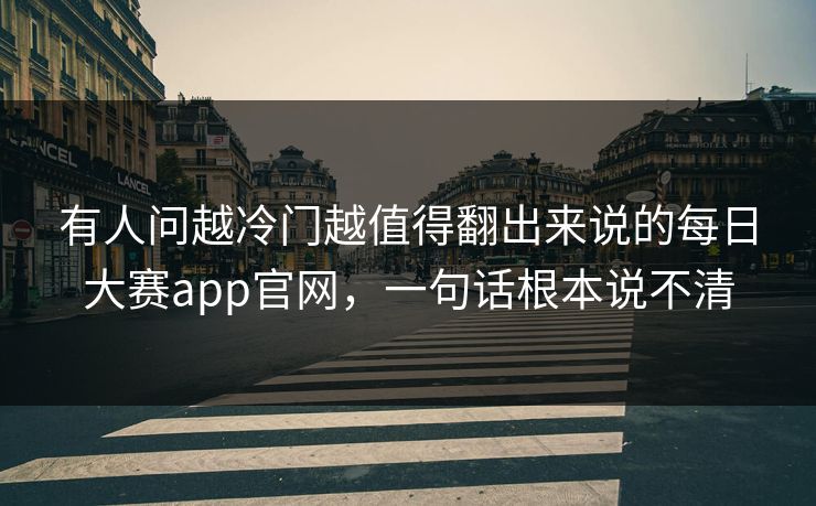 有人问越冷门越值得翻出来说的每日大赛app官网，一句话根本说不清