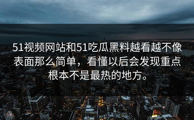 51视频网站和51吃瓜黑料越看越不像表面那么简单，看懂以后会发现重点根本不是最热的地方。