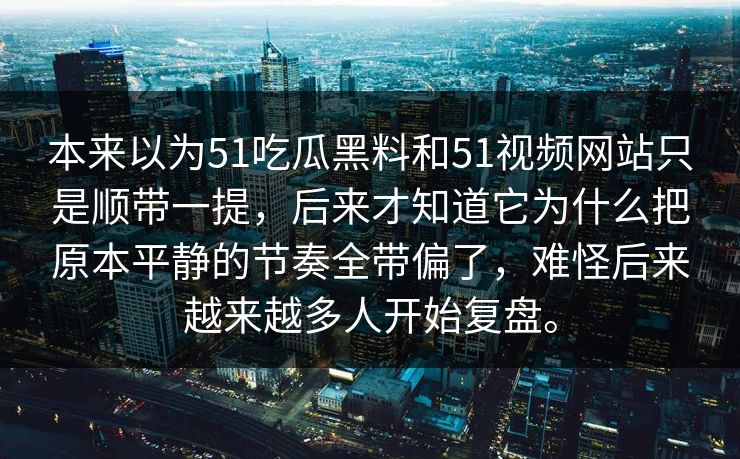 本来以为51吃瓜黑料和51视频网站只是顺带一提，后来才知道它为什么把原本平静的节奏全带偏了，难怪后来越来越多人开始复盘。