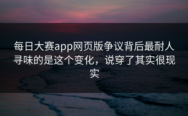 每日大赛app网页版争议背后最耐人寻味的是这个变化，说穿了其实很现实
