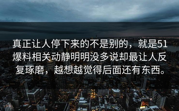 真正让人停下来的不是别的，就是51爆料相关动静明明没多说却最让人反复琢磨，越想越觉得后面还有东西。