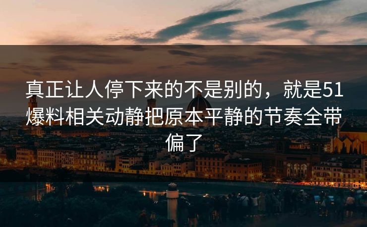 真正让人停下来的不是别的，就是51爆料相关动静把原本平静的节奏全带偏了