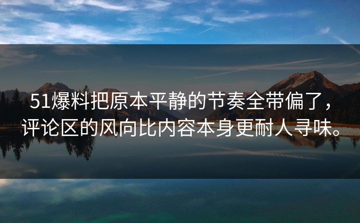 51爆料把原本平静的节奏全带偏了，评论区的风向比内容本身更耐人寻味。