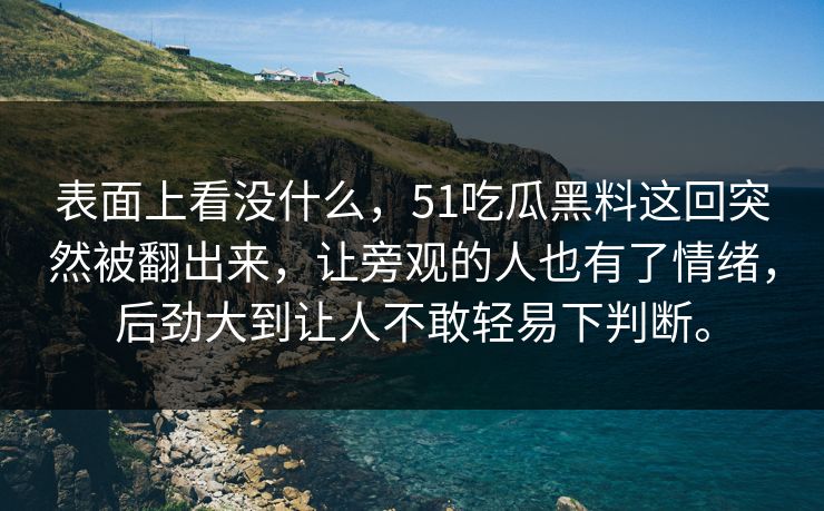表面上看没什么，51吃瓜黑料这回突然被翻出来，让旁观的人也有了情绪，后劲大到让人不敢轻易下判断。