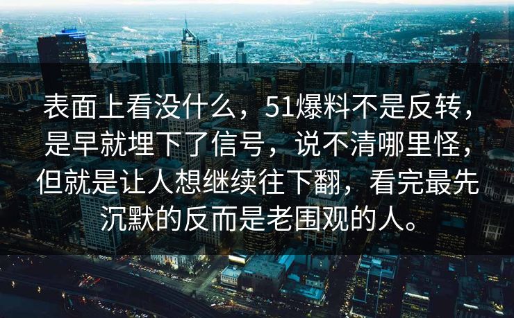 表面上看没什么，51爆料不是反转，是早就埋下了信号，说不清哪里怪，但就是让人想继续往下翻，看完最先沉默的反而是老围观的人。
