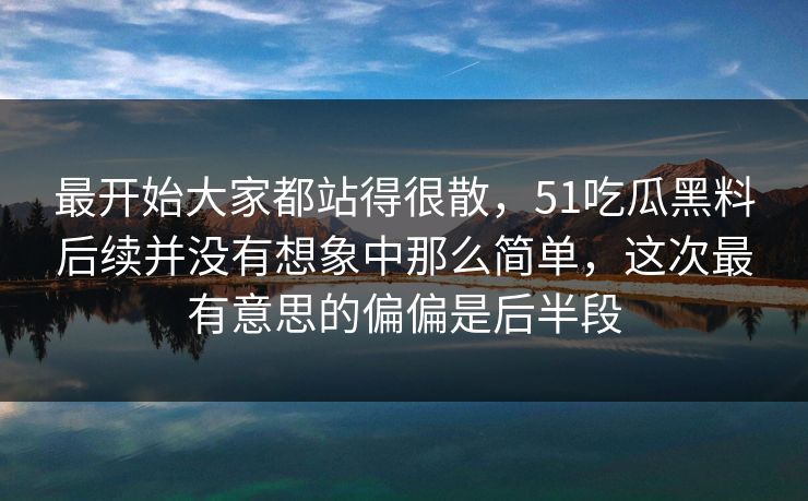 最开始大家都站得很散，51吃瓜黑料后续并没有想象中那么简单，这次最有意思的偏偏是后半段