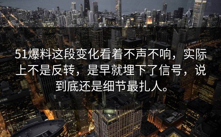 51爆料这段变化看着不声不响，实际上不是反转，是早就埋下了信号，说到底还是细节最扎人。